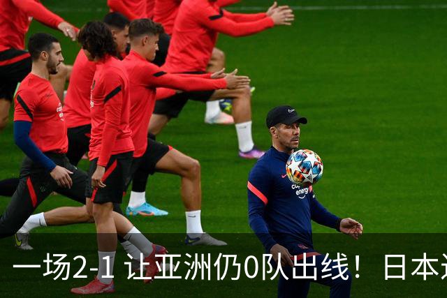 一场2-1 让亚洲仍0队出线！日本进退两难：放水不遇巴西 也要碰法国