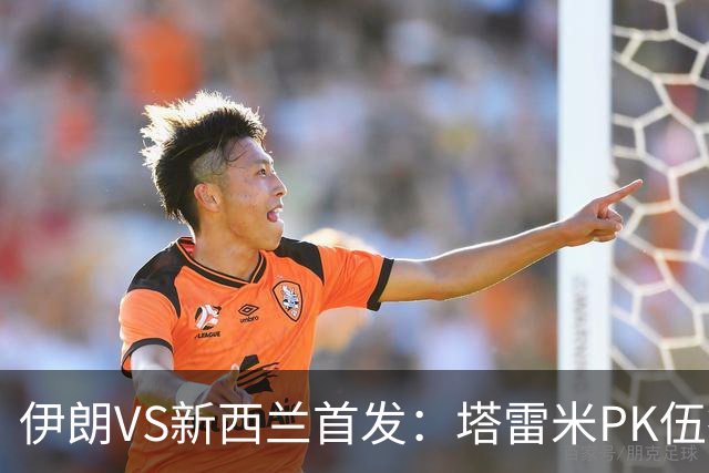 伊朗VS新西兰首发：塔雷米PK伍德 贾汉巴赫什替补席待命