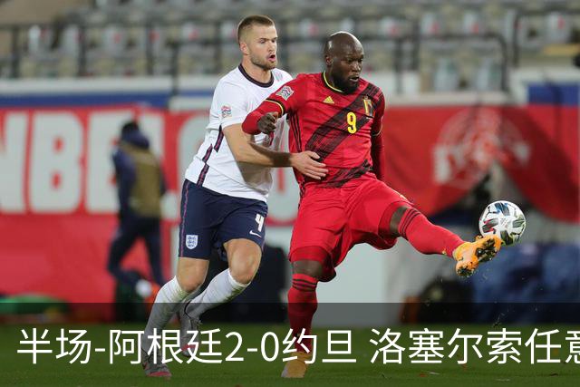 半场-阿根廷2-0约旦 洛塞尔索任意球破门劳塔罗点射+中楣