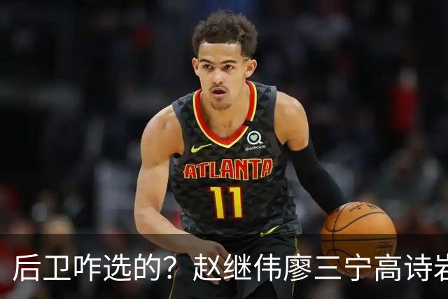 后卫咋选的？赵继伟廖三宁高诗岩三分合计8中0 庞峥麟遭DNP