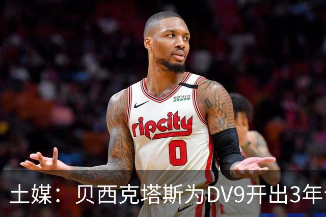 土媒：贝西克塔斯为DV9开出3年合同，球员未收到其他同等水平报价