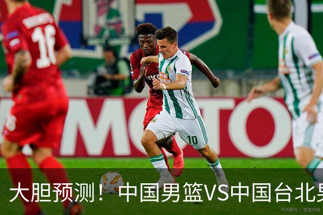 大胆预测！中国男篮VS中国台北男篮，中国队将大胜，原因有4点
