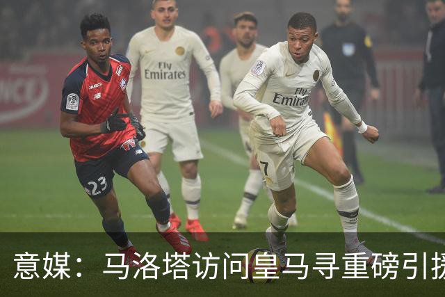 意媒：马洛塔访问皇马寻重磅引援，可能询问居莱尔、罗德里戈等人