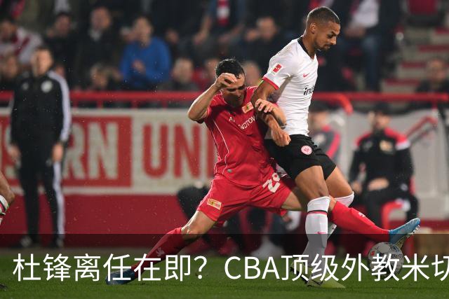 杜锋离任在即？CBA顶级外教米切尔或将加盟广东队，年薪预计破千万