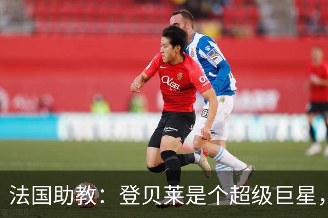 法国助教：登贝莱是个超级巨星，德尚将在明天回到球队指挥训练