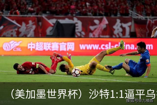 （美加墨世界杯）沙特1:1逼平乌拉圭 伊朗2:2战平新西兰