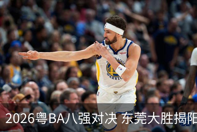 2026粤BA八强对决 东莞大胜揭阳晋级四强