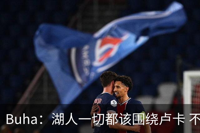 Buha：湖人一切都该围绕卢卡 不过他和詹姆斯都处于赢在当下局面